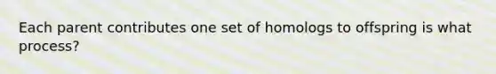 Each parent contributes one set of homologs to offspring is what process?