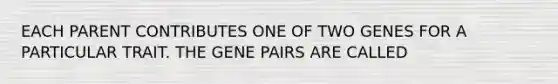 EACH PARENT CONTRIBUTES ONE OF TWO GENES FOR A PARTICULAR TRAIT. THE GENE PAIRS ARE CALLED