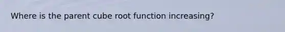 Where is the parent cube root function increasing?