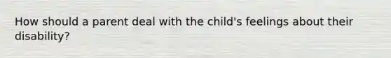 How should a parent deal with the child's feelings about their disability?