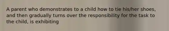 A parent who demonstrates to a child how to tie his/her shoes, and then gradually turns over the responsibility for the task to the child, is exhibiting