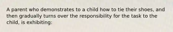 A parent who demonstrates to a child how to tie their shoes, and then gradually turns over the responsibility for the task to the child, is exhibiting: