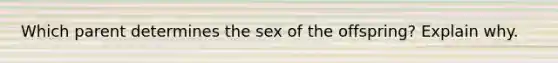 Which parent determines the sex of the offspring? Explain why.