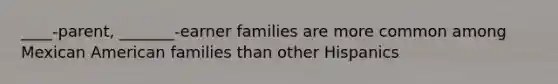 ____-parent, _______-earner families are more common among Mexican American families than other Hispanics