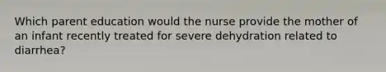 Which parent education would the nurse provide the mother of an infant recently treated for severe dehydration related to diarrhea?