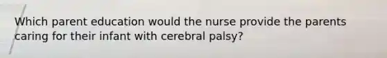 Which parent education would the nurse provide the parents caring for their infant with cerebral palsy?