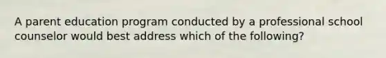 A parent education program conducted by a professional school counselor would best address which of the following?