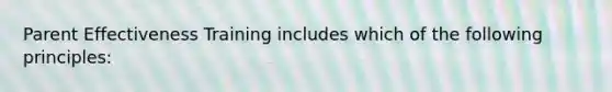 Parent Effectiveness Training includes which of the following principles: