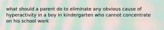 what should a parent do to eliminate any obvious cause of hyperactivity in a boy in kindergarten who cannot concentrate on his school work