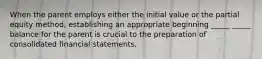 When the parent employs either the initial value or the partial equity method, establishing an appropriate beginning _____ _____ balance for the parent is crucial to the preparation of consolidated financial statements.