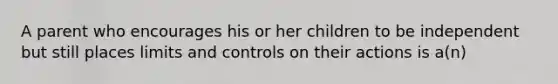 A parent who encourages his or her children to be independent but still places limits and controls on their actions is a(n)