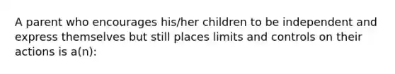 A parent who encourages his/her children to be independent and express themselves but still places limits and controls on their actions is a(n):