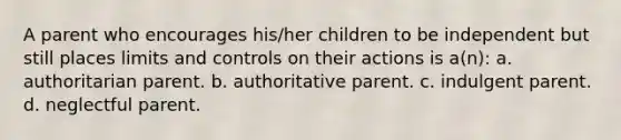 A parent who encourages his/her children to be independent but still places limits and controls on their actions is a(n): a. authoritarian parent. b. authoritative parent. c. indulgent parent. d. neglectful parent.