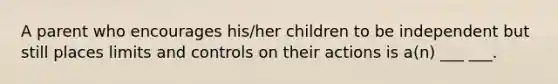 A parent who encourages his/her children to be independent but still places limits and controls on their actions is a(n) ___ ___.