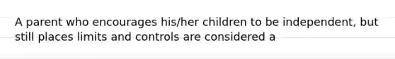 A parent who encourages his/her children to be independent, but still places limits and controls are considered a