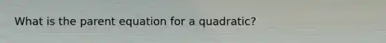 What is the parent equation for a quadratic?