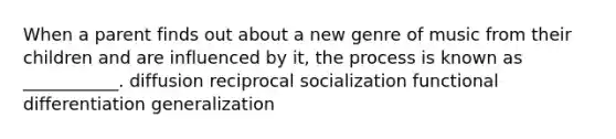 When a parent finds out about a new genre of music from their children and are influenced by it, the process is known as ___________. diffusion reciprocal socialization functional differentiation generalization