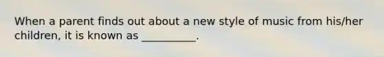 When a parent finds out about a new style of music from his/her children, it is known as __________.