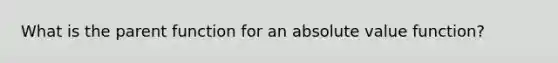 What is the parent function for an <a href='https://www.questionai.com/knowledge/kbbTh4ZPeb-absolute-value' class='anchor-knowledge'>absolute value</a> function?