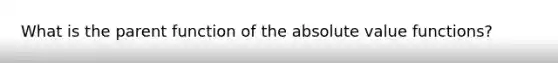 What is the parent function of the absolute value functions?