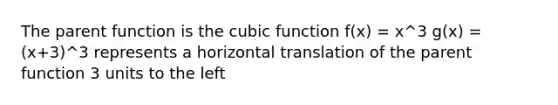 The parent function is the cubic function f(x) = x^3 g(x) = (x+3)^3 represents a horizontal translation of the parent function 3 units to the left