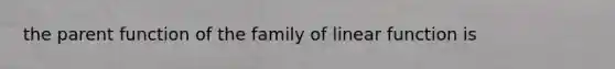 the parent function of the family of linear function is