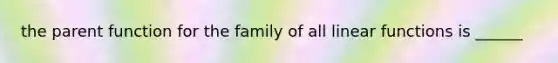 the parent function for the family of all linear functions is ______