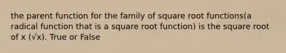 the parent function for the family of square root functions(a radical function that is a square root function) is the square root of x (√x). True or False