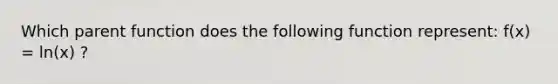 Which parent function does the following function represent: f(x) = ln(x) ?