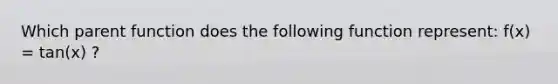 Which parent function does the following function represent: f(x) = tan(x) ?