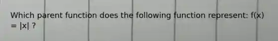 Which parent function does the following function represent: f(x) = |x| ?