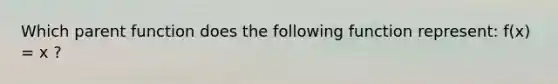 Which parent function does the following function represent: f(x) = x ?