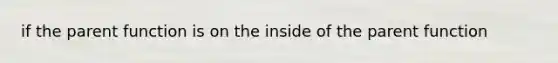 if the parent function is on the inside of the parent function