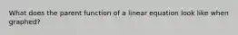 What does the parent function of a linear equation look like when graphed?