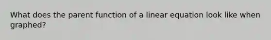 What does the parent function of a linear equation look like when graphed?