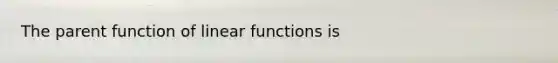 The parent function of linear functions is