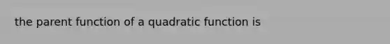 the parent function of a quadratic function is