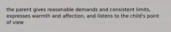the parent gives reasonable demands and consistent limits, expresses warmth and affection, and listens to the child's point of view