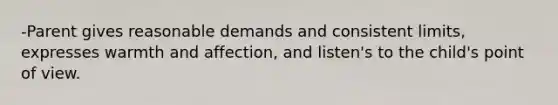 -Parent gives reasonable demands and consistent limits, expresses warmth and affection, and listen's to the child's point of view.
