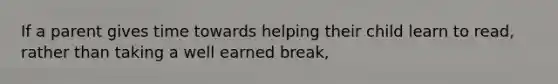 If a parent gives time towards helping their child learn to read, rather than taking a well earned break,