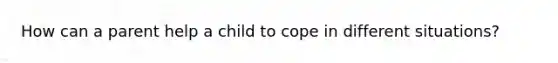 How can a parent help a child to cope in different situations?
