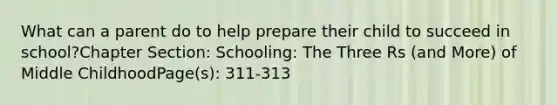 What can a parent do to help prepare their child to succeed in school?Chapter Section: Schooling: The Three Rs (and More) of Middle ChildhoodPage(s): 311-313