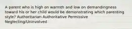 A parent who is high on warmth and low on demandingness toward his or her child would be demonstrating which parenting style? Authoritarian Authoritative Permissive Neglecting/Uninvolved