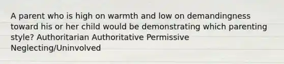 A parent who is high on warmth and low on demandingness toward his or her child would be demonstrating which parenting style? Authoritarian Authoritative Permissive Neglecting/Uninvolved