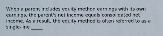 When a parent includes equity method earnings with its own earnings, the parent's net income equals consolidated net income. As a result, the equity method is often referred to as a single-line _____