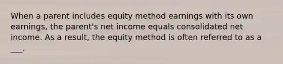 When a parent includes equity method earnings with its own earnings, the parent's net income equals consolidated net income. As a result, the equity method is often referred to as a ___.