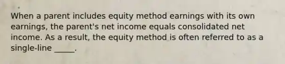 When a parent includes equity method earnings with its own earnings, the parent's net income equals consolidated net income. As a result, the equity method is often referred to as a single-line _____.