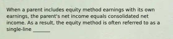 When a parent includes equity method earnings with its own earnings, the parent's net income equals consolidated net income. As a result, the equity method is often referred to as a single-line _______