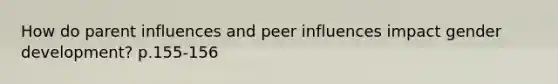 How do parent influences and peer influences impact gender development? p.155-156