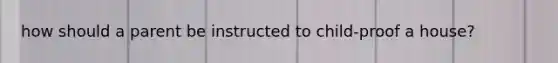how should a parent be instructed to child-proof a house?